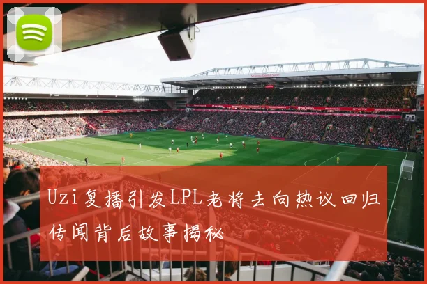 Uzi复播引发LPL老将去向热议回归传闻背后故事揭秘