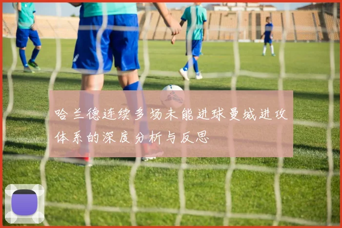 哈兰德连续多场未能进球曼城进攻体系的深度分析与反思