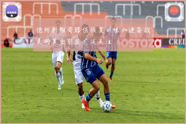 德约科维奇膝伤恢复训练加速备战美网复出引发广泛关注