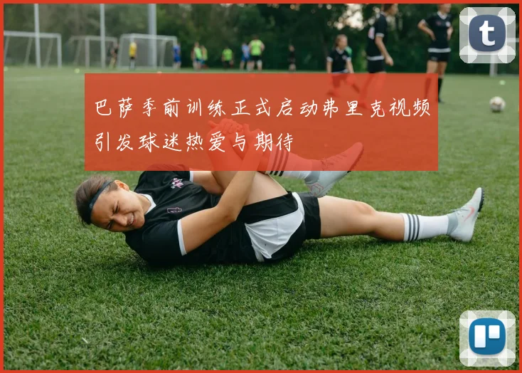 巴萨季前训练正式启动弗里克视频引发球迷热爱与期待