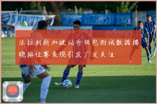法拉利新加坡站升级包测试数据揭晓排位赛表现引发广泛关注
