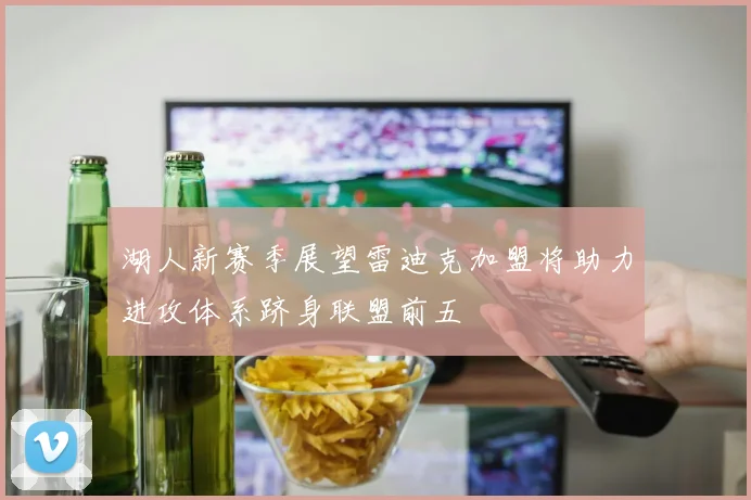 湖人新赛季展望雷迪克加盟将助力进攻体系跻身联盟前五