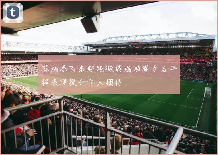 苏炳添百米起跑微调成功赛季后半程表现提升令人期待