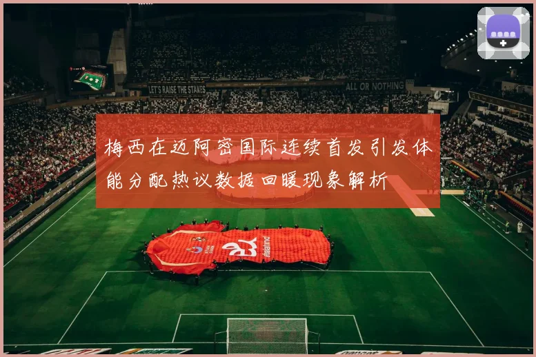 梅西在迈阿密国际连续首发引发体能分配热议数据回暖现象解析