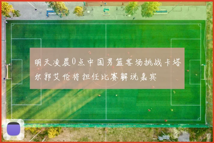 明天凌晨0点中国男篮客场挑战卡塔尔郭艾伦将担任比赛解说嘉宾