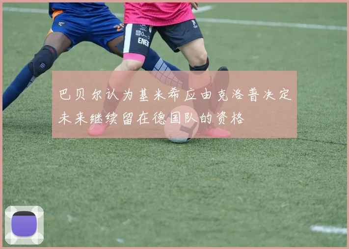 巴贝尔认为基米希应由克洛普决定未来继续留在德国队的资格