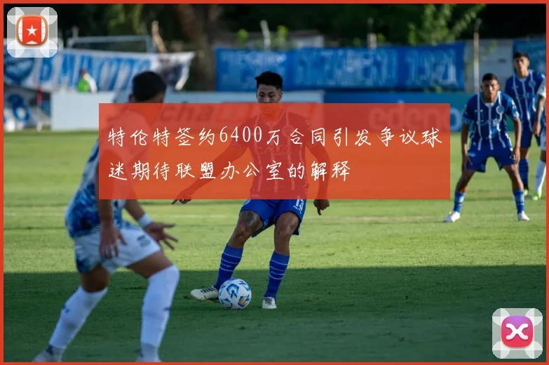特伦特签约6400万合同引发争议球迷期待联盟办公室的解释